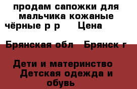 продам сапожки для мальчика кожаные чёрные р-р34 › Цена ­ 700 - Брянская обл., Брянск г. Дети и материнство » Детская одежда и обувь   